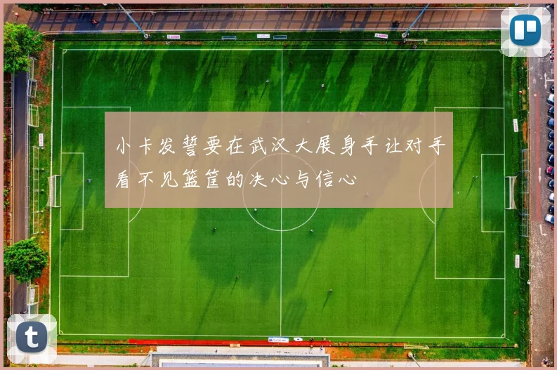 小卡发誓要在武汉大展身手让对手看不见篮筐的决心与信心
