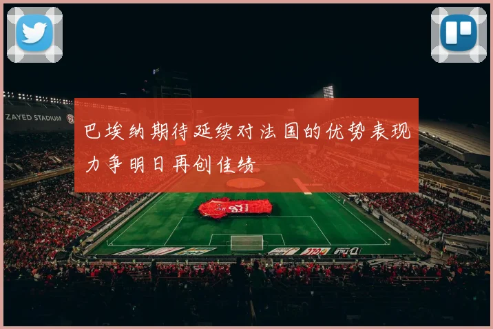巴埃纳期待延续对法国的优势表现力争明日再创佳绩