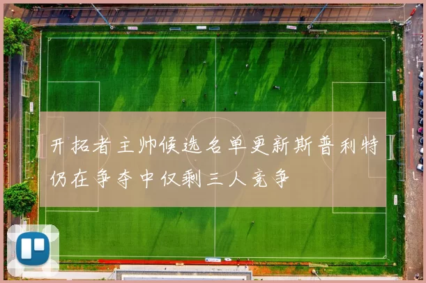 开拓者主帅候选名单更新斯普利特仍在争夺中仅剩三人竞争