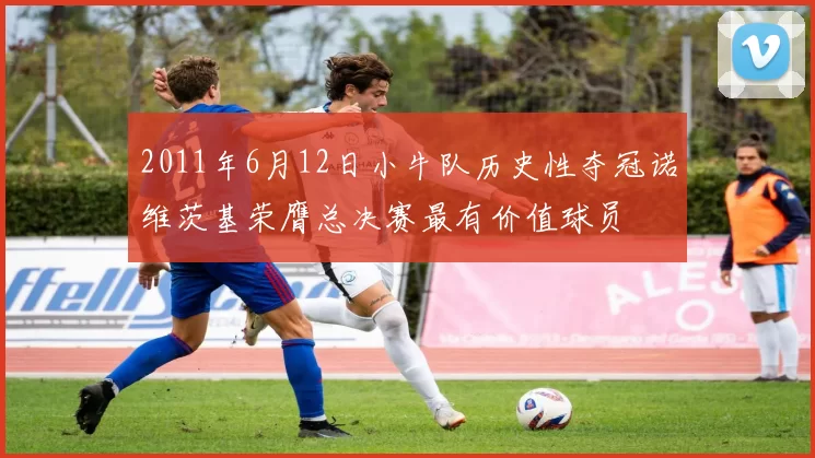 2011年6月12日小牛队历史性夺冠诺维茨基荣膺总决赛最有价值球员