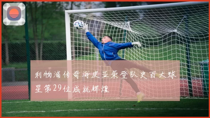 利物浦传奇海皮亚荣登队史百大球星第29位成就辉煌
