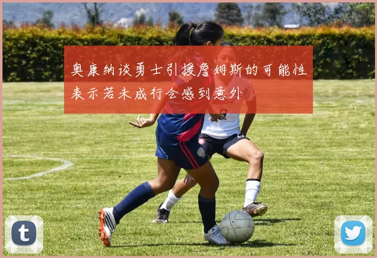 奥康纳谈勇士引援詹姆斯的可能性表示若未成行会感到意外