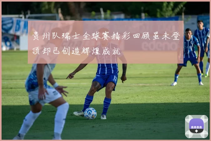 贵州队瑞士全球赛精彩回顾虽未登顶却已创造辉煌成就