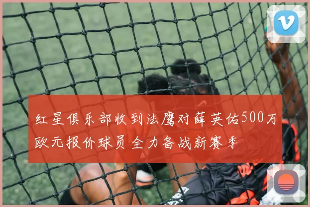 红星俱乐部收到法鹰对薛英佑500万欧元报价球员全力备战新赛季