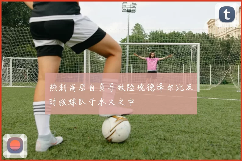 热刺高层自负导致险境德泽尔比及时救球队于水火之中