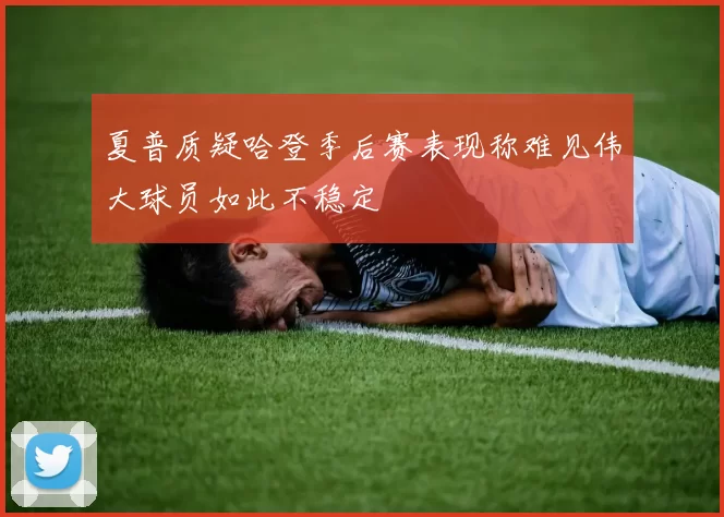 夏普质疑哈登季后赛表现称难见伟大球员如此不稳定