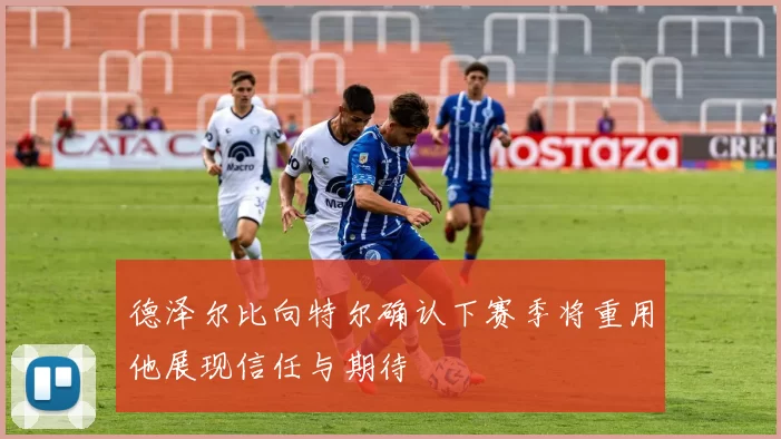 德泽尔比向特尔确认下赛季将重用他展现信任与期待