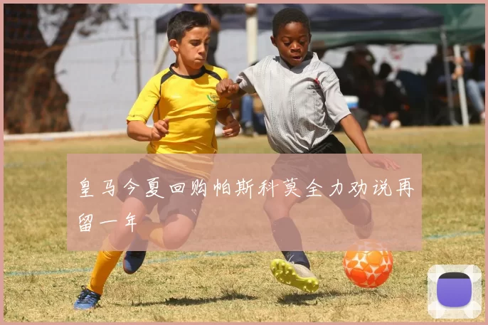 皇马今夏回购帕斯科莫全力劝说再留一年