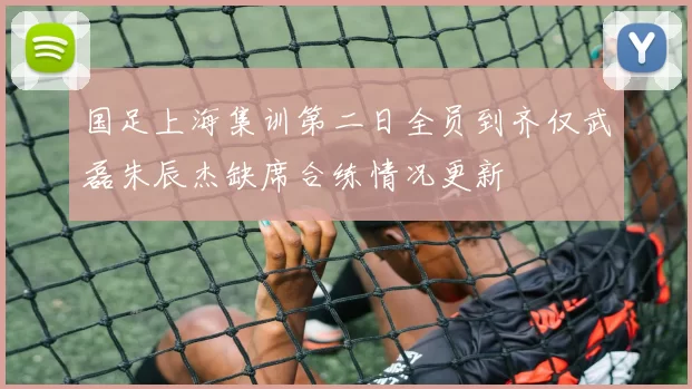 国足上海集训第二日全员到齐仅武磊朱辰杰缺席合练情况更新