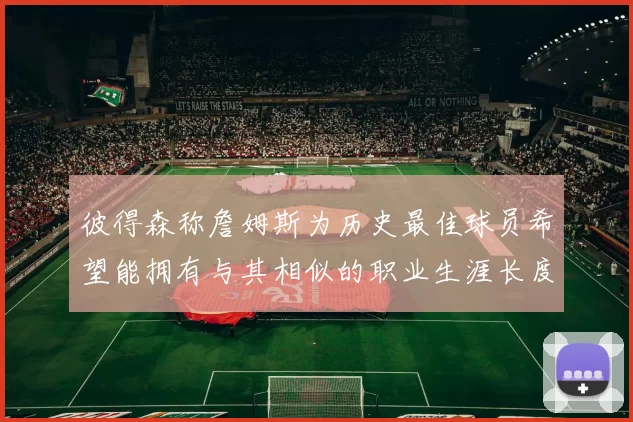 彼得森称詹姆斯为历史最佳球员希望能拥有与其相似的职业生涯长度