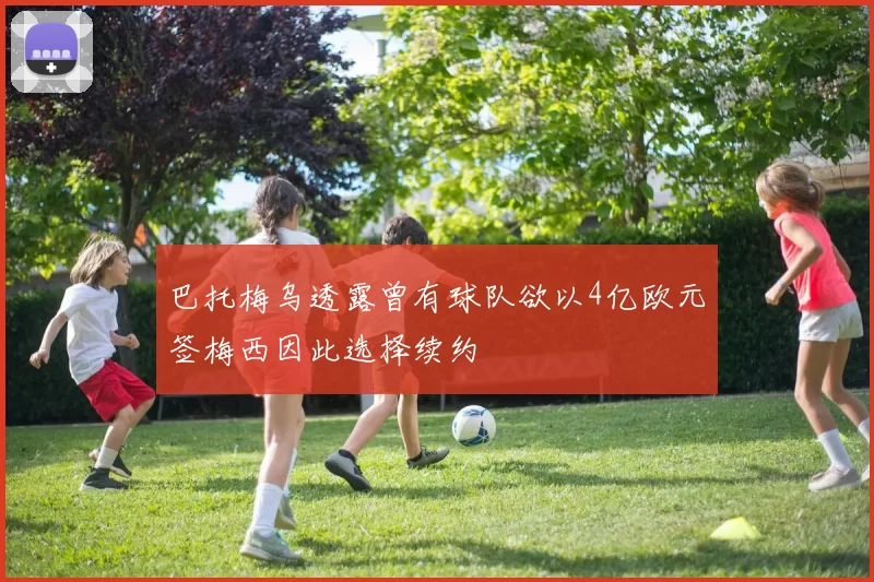 巴托梅乌透露曾有球队欲以4亿欧元签梅西因此选择续约