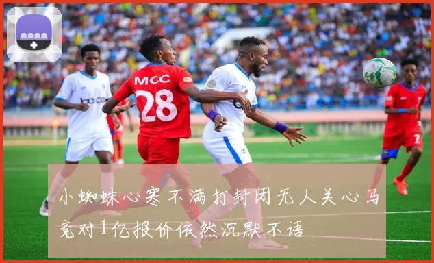 小蜘蛛心寒不满打封闭无人关心马竞对1亿报价依然沉默不语