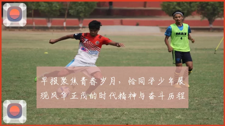 早报聚焦青春岁月，恰同学少年展现风华正茂的时代精神与奋斗历程