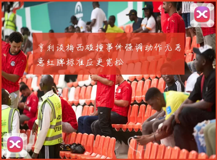 亨利谈梅西碰撞事件强调动作无恶意红牌标准应更宽松