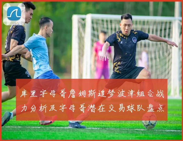 库里字母哥詹姆斯追梦波津组合战力分析及字母哥潜在交易球队盘点