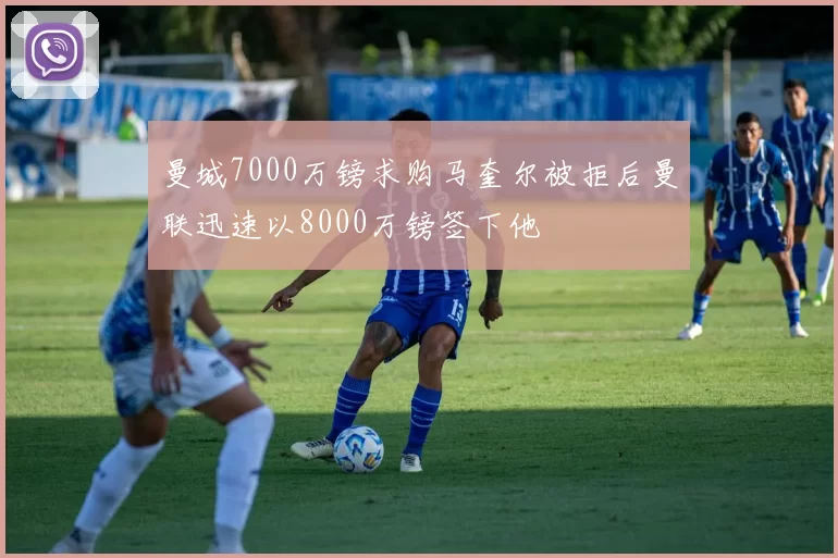 曼城7000万镑求购马奎尔被拒后曼联迅速以8000万镑签下他