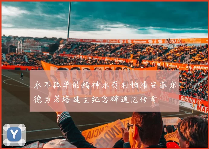 永不孤单的精神永存利物浦安菲尔德为若塔建立纪念碑追忆传奇