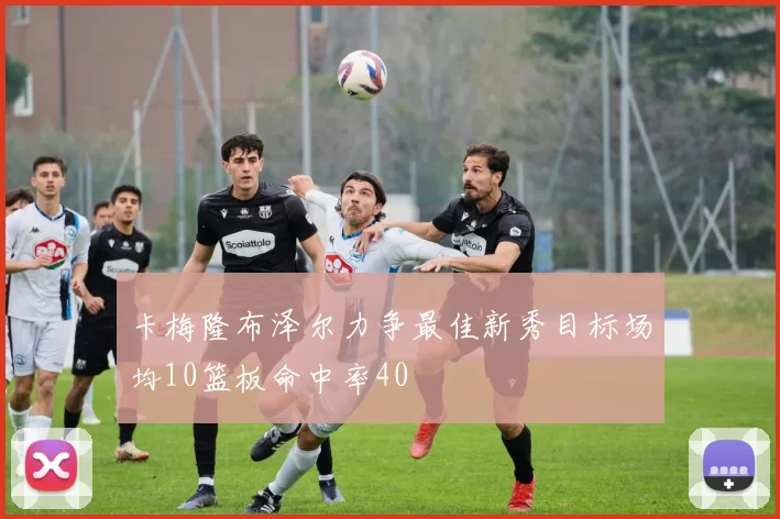 卡梅隆布泽尔力争最佳新秀目标场均10篮板命中率40