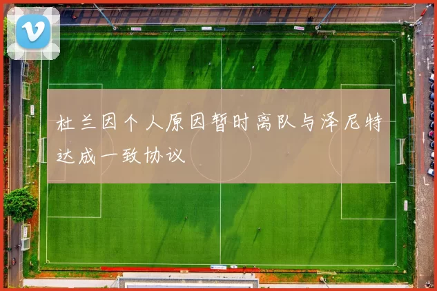 杜兰因个人原因暂时离队与泽尼特达成一致协议