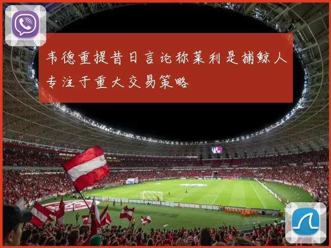韦德重提昔日言论称莱利是捕鲸人专注于重大交易策略